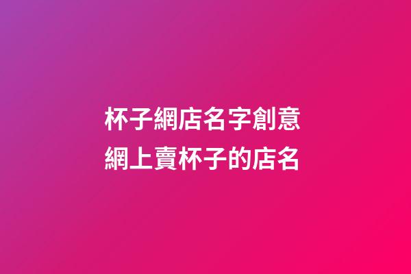 杯子網店名字創意 網上賣杯子的店名-第1張-店鋪起名-玄機派